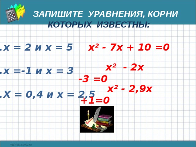  Запишите уравнения, корни которых известны:   х = 2 и х = 5  х² - 7х + 10 =0  х =-1 и х = 3  Х = 0,4 и х = 2,5  х² - 2х -3 =0   х² - 2,9х +1=0 