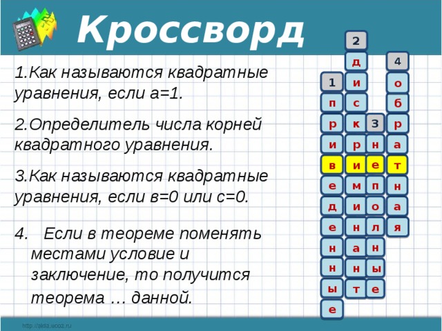 Кроссворд 2 д 4 1.Как называются квадратные уравнения, если а=1. и 1 о п с б 2.Определитель числа корней квадратного уравнения. 3 р р к р н и а и е т в 3.Как называются квадратные уравнения, если в=0 или с=0. н п м е д о а и л н я е 4. Если в теореме поменять местами условие и заключение, то получится теорема … данной.  н а н н ы н ы т е е 