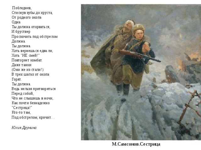  Побледнев,  Стиснув зубы до хруста,  От родного окопа  Одна  Ты должна оторваться,  И бруствер  Проскочить под обстрелом  Должна.  Ты должна.  Хоть вернешься едва ли,  Хоть 
