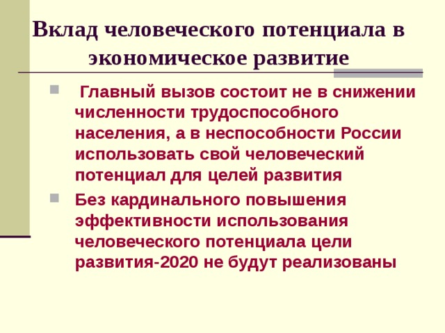 Вклад  человеческого потенциала в экономическое развитие  Главный  вызов состоит не в снижении численности трудоспособного населения, а в неспособности России использовать свой человеческий потенциал для целей развития Без кардинального повышения эффективности использования человеческого потенциала  цели развития-2020 не будут реализованы 