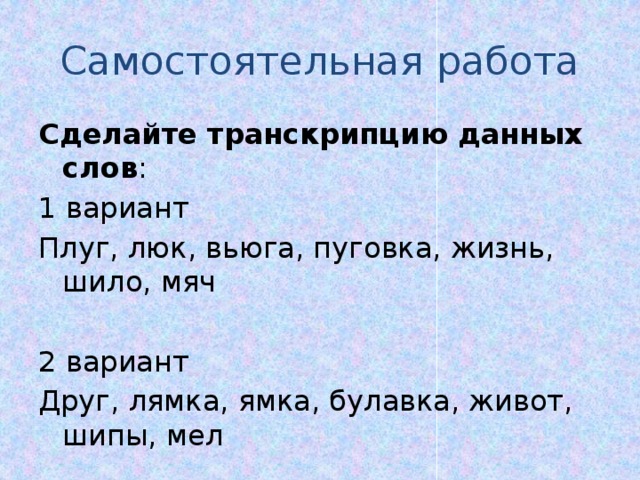 Самостоятельная работа Сделайте транскрипцию данных слов : 1 вариант Плуг, люк, вьюга, пуговка, жизнь, шило, мяч 2 вариант Друг, лямка, ямка, булавка, живот, шипы, мел 