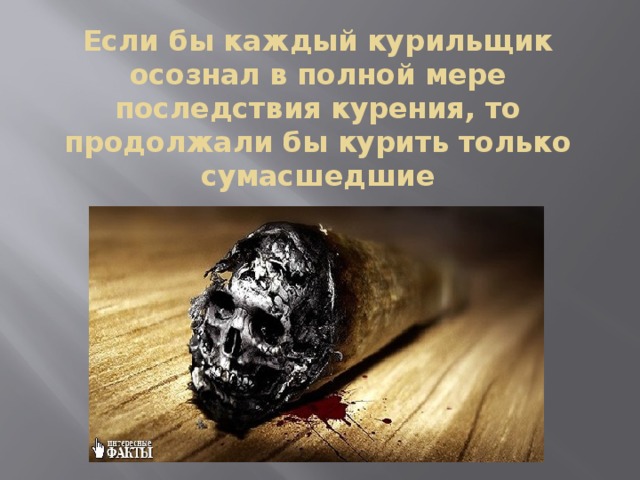 Если бы каждый курильщик осознал в полной мере последствия курения, то продолжали бы курить только сумасшедшие 
