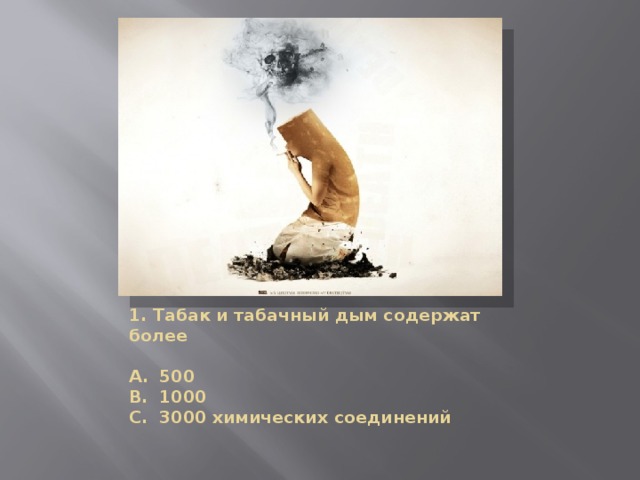 1. Табак и табачный дым содержат более    A.  500  B.  1000  C.  3000 химических соединений   
