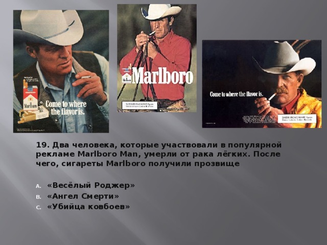 19. Два человека, которые участвовали в популярной рекламе Marlboro Man, умерли от рака лёгких. После чего, сигареты Marlboro получили прозвище  «Весёлый Роджер» «Ангел Смерти» «Убийца ковбоев» 