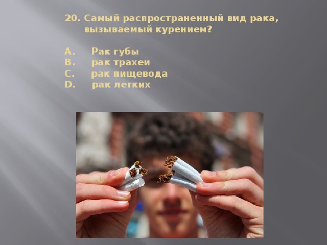 20. Самый распространенный вид рака,  вызываемый курением?   A. Рак губы  B. рак трахеи  С. рак пищевода  D. рак легких    
