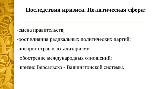 Последствия кризиса. Политическая сфера:   -смена правительств; -рост влияния радикальных политических партий; -поворот стран к тоталитаризму; обострение международных отношений; кризис Версальско - Вашингтонской системы. 