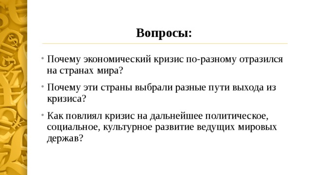 Вопросы: Почему экономический кризис по-разному отразился на странах мира? Почему эти страны выбрали разные пути выхода из кризиса? Как повлиял кризис на дальнейшее политическое, социальное, культурное развитие ведущих мировых держав? 