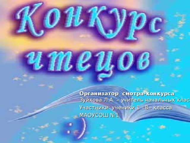 Организатор  смотра-конкурса   Зуйкова Л.А. – учитель начальных классов Участники: ученики 1 «В» класса МАОУСОШ №1