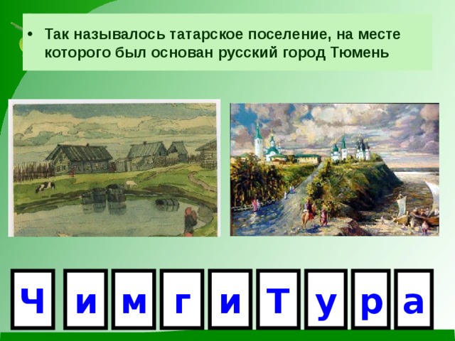 Так называлось татарское поселение, на месте которого был основан русский город Тюмень Ч и м г и Т у р а 