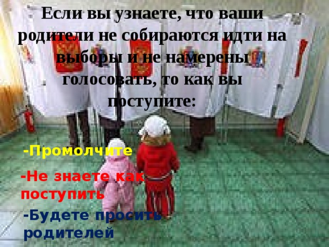 Если вы узнаете, что ваши родители не собираются идти на выборы и не намерены голосовать, то как вы поступите: -Промолчите -Не знаете как поступить -Будете просить родителей проголосовать 