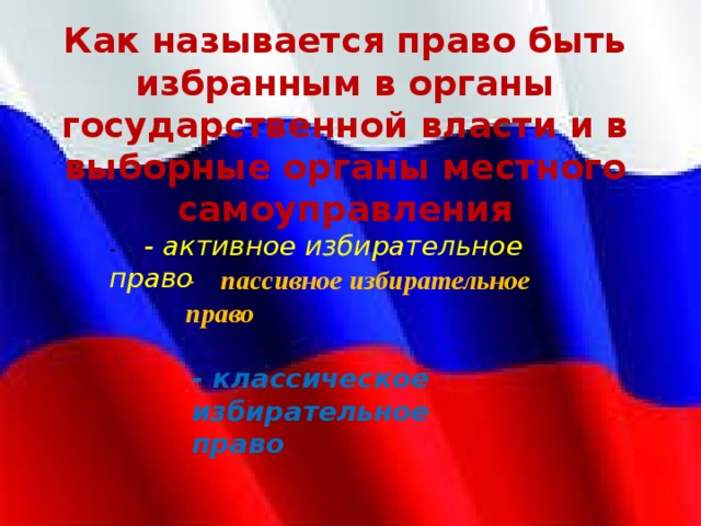 Как называется право быть избранным в органы государственной власти и в выборные органы местного самоуправления -  - активное избирательное право -  пассивное избирательное право - классическое избирательное право 