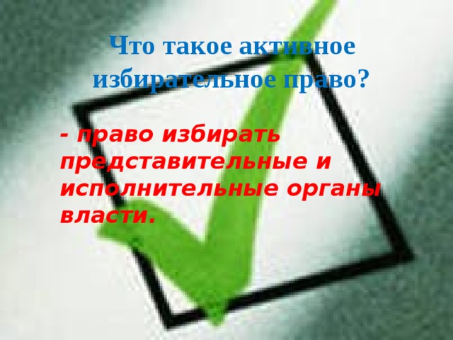 Что такое активное избирательное право? - право избирать представительные и исполнительные органы власти. 