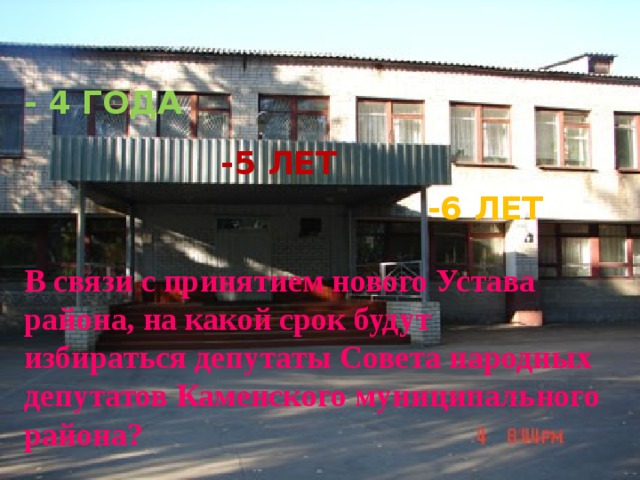 - 4 ГОДА -5 ЛЕТ -6 ЛЕТ В связи с принятием нового Устава района, на какой срок будут избираться депутаты Совета народных депутатов Каменского муниципального района? 