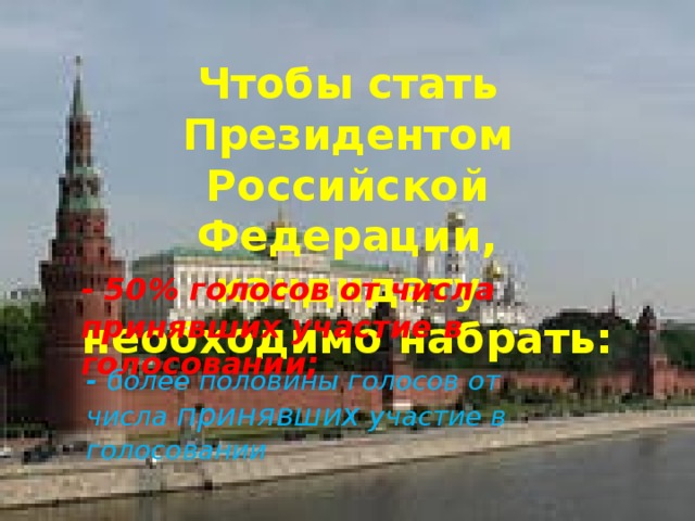 Чтобы стать Президентом Российской Федерации, кандидату необходимо набрать: - 50% голосов от числа принявших участие в голосовании; -  более половины голосов от числа принявших участие в голосовании 