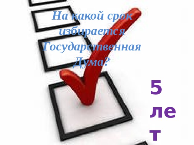 На какой срок избирается Государственная Дума? 5 лет 