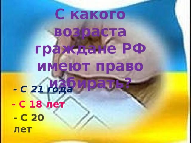 С какого возраста граждане РФ имеют право избирать? - С 21 года - С 18 лет - С 20 лет 