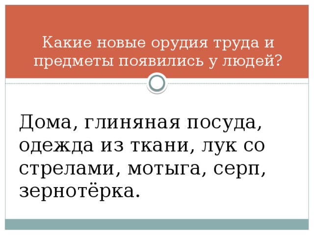 Какие новые орудия труда и предметы появились у людей? Дома, глиняная посуда, одежда из ткани, лук со стрелами, мотыга, серп, зернотёрка. 