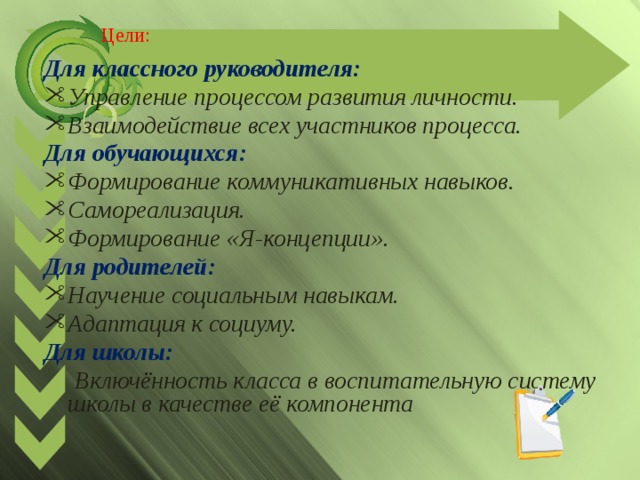 Цели:   Для классного руководителя: Управление процессом развития личности. Взаимодействие всех участников процесса. Для обучающихся: Формирование коммуникативных навыков. Самореализация. Формирование «Я-концепции». Для родителей: Научение социальным навыкам. Адаптация к социуму. Для школы:  Включённость класса в воспитательную систему школы в качестве её компонента 