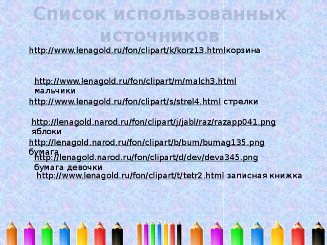 Список использованных источников http://www.lenagold.ru/fon/clipart/k/korz13.html корзина http://www.lenagold.ru/fon/clipart/m/malch3.html  мальчики http://www.lenagold.ru/fon/clipart/s/strel4.html  стрелки http://lenagold.narod.ru/fon/clipart/j/jabl/raz/razapp041.png  яблоки http://lenagold.narod.ru/fon/clipart/b/bum/bumag135.png  бумага http://lenagold.narod.ru/fon/clipart/d/dev/deva345.png  бумага девочки http://www.lenagold.ru/fon/clipart/t/tetr2.html  записная книжка 