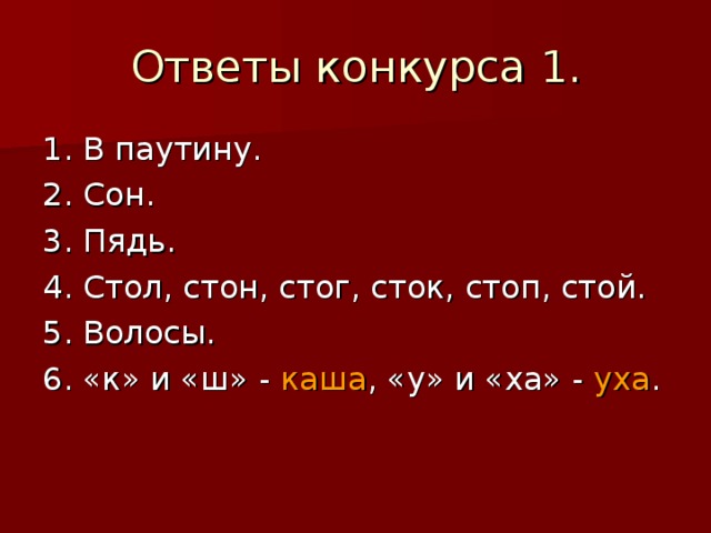 Ответы конкурса 1. 1. В паутину. 2. Сон. 3. Пядь. 4. Стол, стон, стог, сток, стоп, стой. 5. Волосы. 6. «к» и «ш» - каша , «у» и «ха» - уха . 