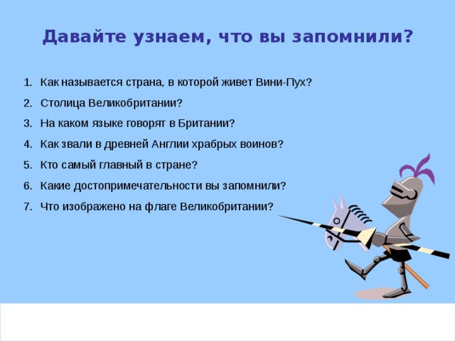 Давайте узнаем, что вы запомнили? Как называется страна, в которой живет Вини-Пух? Столица Великобритании? На каком языке говорят в Британии? Как звали в древней Англии храбрых воинов? Кто самый главный в стране? Какие достопримечательности вы запомнили? Что изображено на флаге Великобритании?  