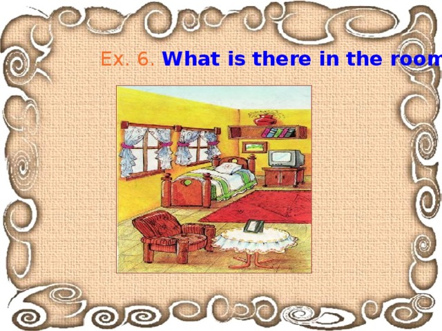 Ex. 6.  What is there in the room? 