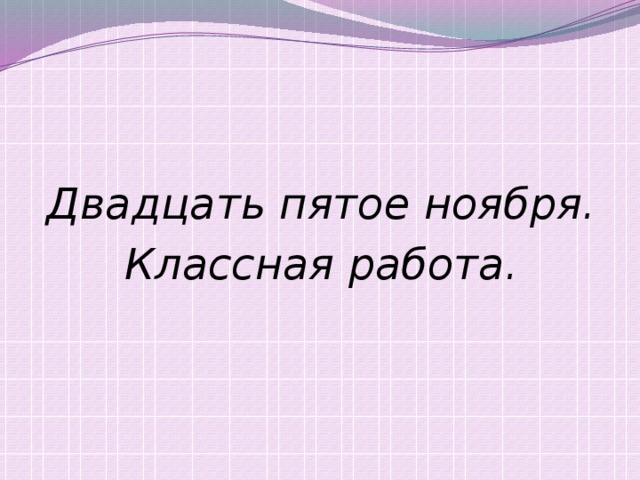    Двадцать пятое ноября. Классная работа. 