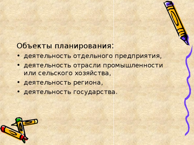 Объекты планирования : деятельность отдельного предприятия, деятельность отрасли промышленности или сельского хозяйства, деятельность региона, деятельность государства. 