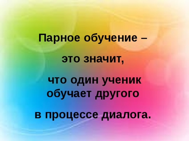 Парное обучение – это значит, что один ученик обучает другого в процессе диалога. 