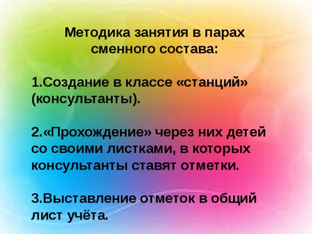 Методика занятия в парах сменного состава:  1.Создание в классе «станций» (консультанты).  2.«Прохождение» через них детей со своими листками, в которых консультанты ставят отметки.  3.Выставление отметок в общий лист учёта. 