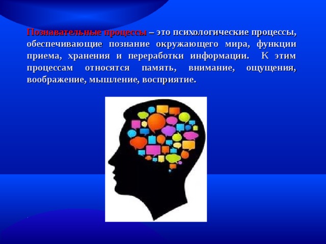 Познавательные процессы – это психологические процессы, обеспечивающие познание окружающего мира, функции приема, хранения и переработки информации. К этим процессам относятся память, внимание, ощущения, воображение, мышление, восприятие. 