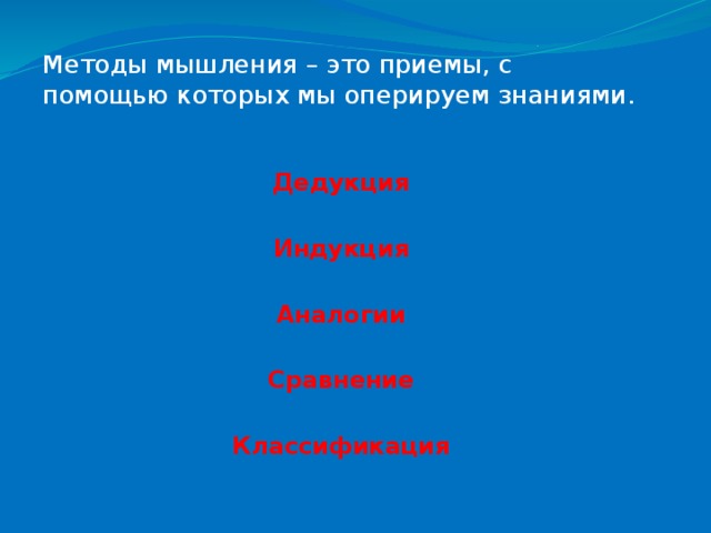 Методы мышления – это приемы, с помощью которых мы оперируем знаниями. Дедукция  Индукция  Аналогии  Сравнение  Классификация 