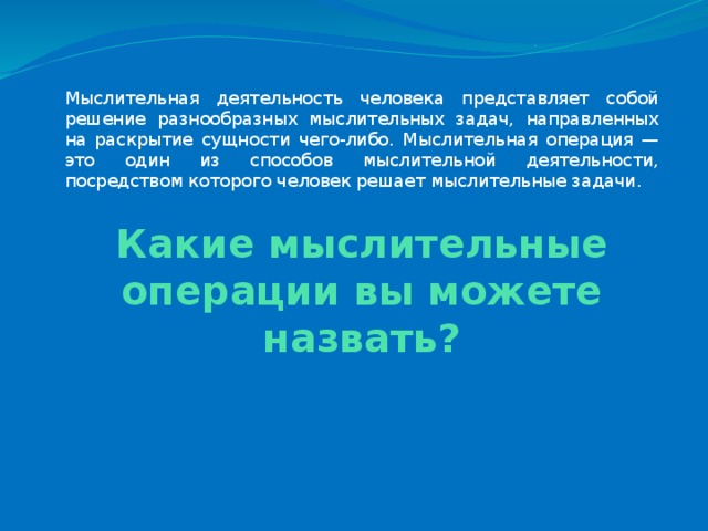 Мыслительная деятельность человека представляет собой решение разнообразных мыслительных задач, направленных на раскрытие сущности чего-либо. Мыслительная операция — это один из способов мыслительной деятельности, посредством которого человек решает мыслительные задачи. Какие мыслительные операции вы можете назвать? 