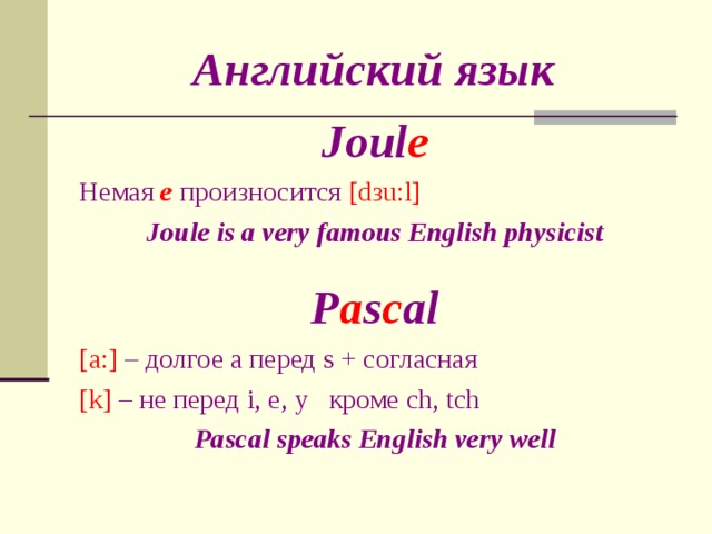 Английский язык Joul e Немая  e произносится  [d з u : l] Joule is a very famous English physicist  P a s c al [a : ]  – долгое а перед s + согласная [k] – не перед i, e, y кроме ch, tch Pascal speaks English very well