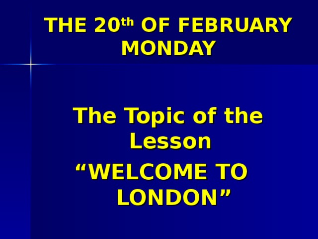 THE 20 th OF FEBRUARY  MONDAY  The Topic of the Lesson “ WELCOME TO LONDON” 