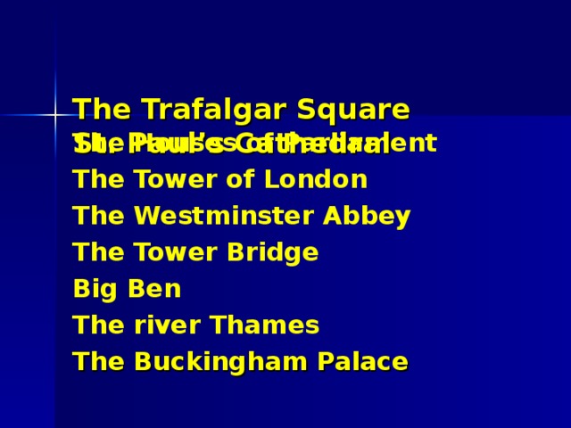   The Trafalgar Square  St. Paul’s Cathedral    The Houses of Parliament The Tower of London The Westminster Abbey The Tower Bridge Big Ben The river Thames The Buckingham Palace  