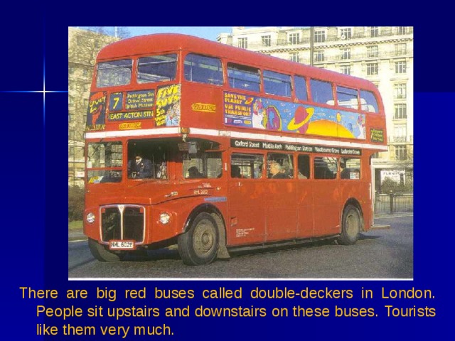 There are big red buses called double-deckers in London.  People sit upstairs and downstairs on these buses.  Tourists like them very much. 