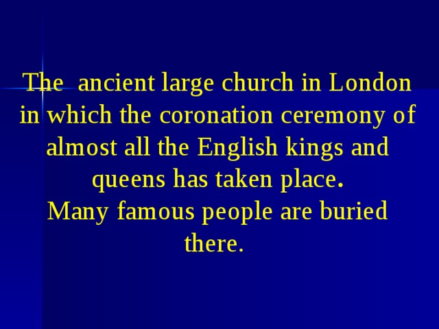 The ancient large church in London in which the coronation ceremony of almost all the English kings and queens has taken place .  Many famous people are buried there. 