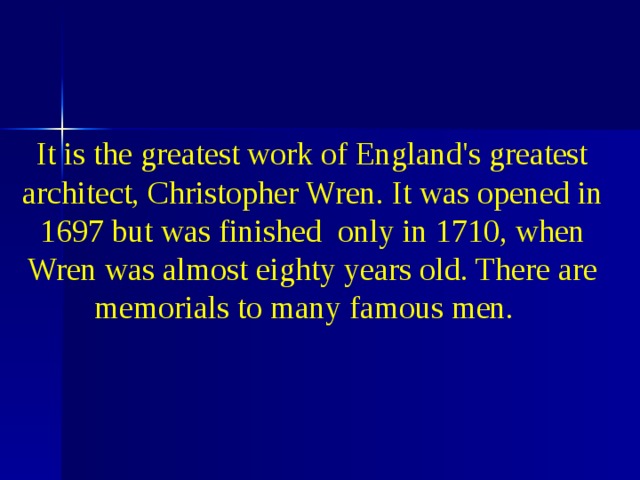 It is the greatest work of England's greatest architect, Christopher Wren. It was opened in 1697 but was finished only in 1710, when Wren was almost eighty years old. There are memorials to many famous men.  