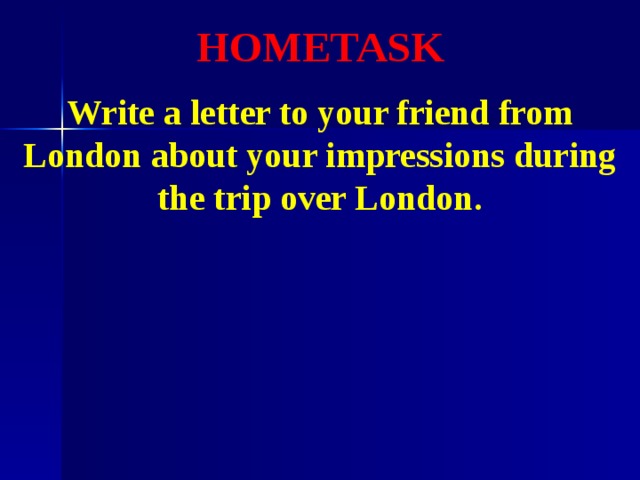 HOMETASK  Write a letter to your friend from London about your impressions during the trip over London. 