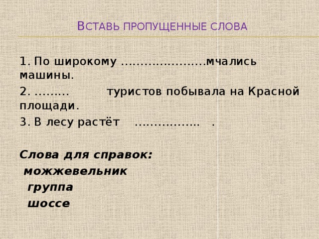 В ставь пропущенные слова 1. По широкому ………………….мчались машины. 2. ……… туристов побывала на Красной площади. 3. В лесу растёт …………….. . Слова для справок:  можжевельник  группа  шоссе 