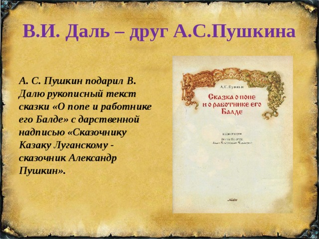 В.И. Даль – друг А.С.Пушкина А. С. Пушкин подарил В. Далю рукописный текст сказки «О попе и работнике его Балде» с дарственной надписью «Сказочнику Казаку Луганскому - сказочник Александр Пушкин». 