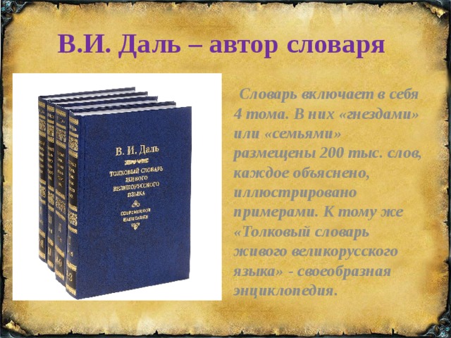 В.И. Даль – автор словаря  Словарь включает в себя 4 тома. В них «гнездами» или «семьями» размещены 200 тыс. слов, каждое объяснено, иллюстрировано примерами. К тому же «Толковый словарь живого великорусского языка» - своеобразная энциклопедия. 