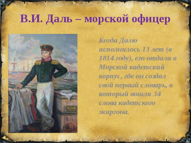 В.И. Даль – морской офицер Когда Далю исполнилось 13 лет (в 1814 году), его отдали в Морской кадетский корпус, где он создал свой первый словарь, в который вошли 34 слова кадетского жаргона. 