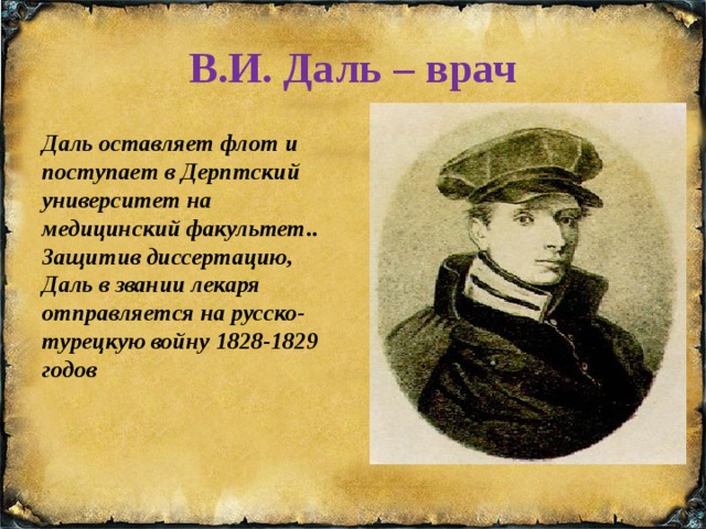 В.И. Даль – врач Даль оставляет флот и поступает в Дерптский университет на медицинский факультет.. Защитив диссертацию, Даль в звании лекаря отправляется на русско-турецкую войну 1828-1829 годов 