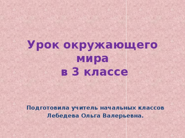Урок окружающего мира  в 3 классе  Подготовила учитель начальных классов Лебедева Ольга Валерьевна. 