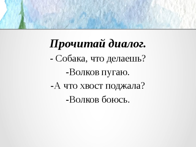 Прочитай диалог. - Собака, что делаешь? -Волков пугаю. -А что хвост поджала? -Волков боюсь. 