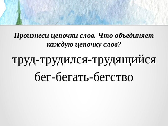Произнеси цепочки слов. Что объединяет каждую цепочку слов? труд-трудился-трудящийся бег-бегать-бегство 