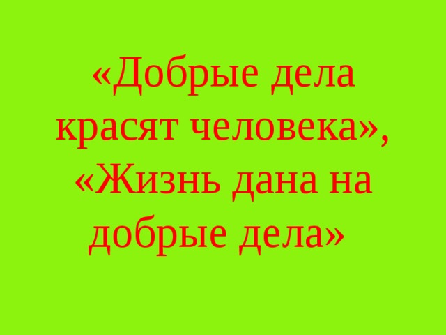 «Добрые дела красят человека», «Жизнь дана на добрые дела» 