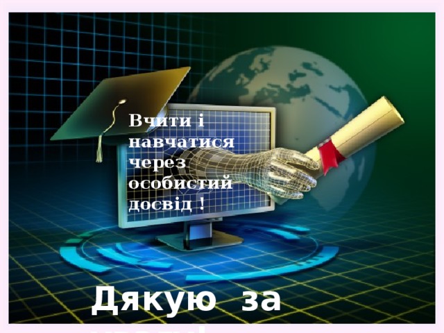 Вчити і навчатися через особистий досвід ! Дякую за увагу! 